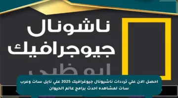 احصل الآن على ترددات ناشيونال جيوغرافيك 2025 على نايل سات وعرب سات لمشاهدة أحدث برامج عالم الحيوان